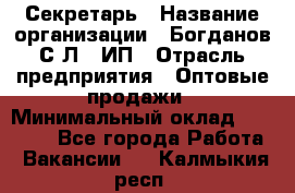 Секретарь › Название организации ­ Богданов С.Л., ИП › Отрасль предприятия ­ Оптовые продажи › Минимальный оклад ­ 14 000 - Все города Работа » Вакансии   . Калмыкия респ.